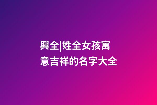 興全|姓全女孩寓意吉祥的名字大全-第1張-公司起名-玄機派
